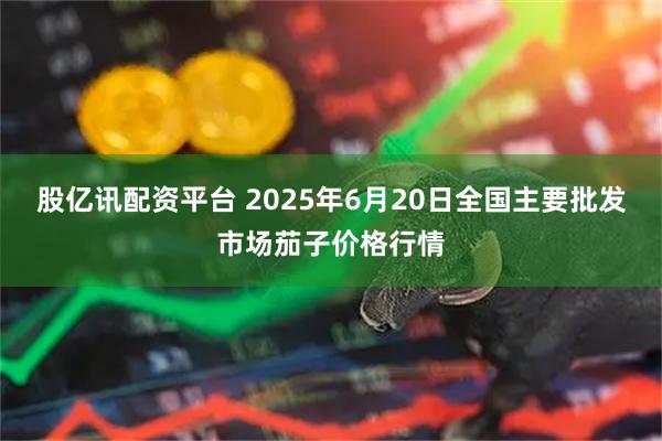股亿讯配资平台 2025年6月20日全国主要批发市场茄子价格行情