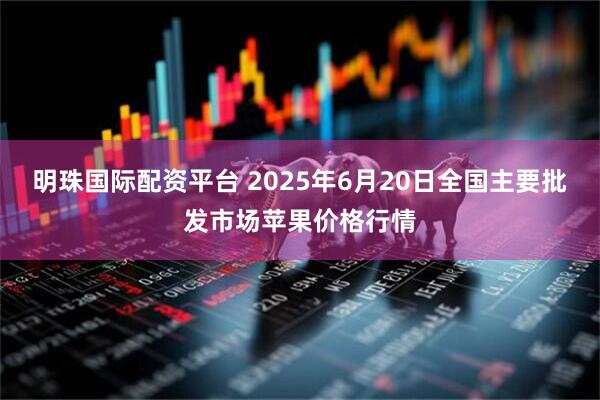 明珠国际配资平台 2025年6月20日全国主要批发市场苹果价格行情