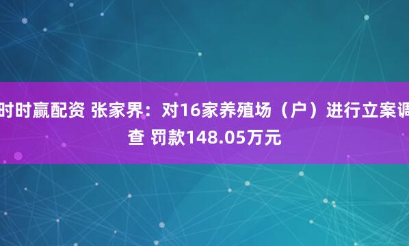 时时赢配资 张家界：对16家养殖场（户）进行立案调查 罚款148.05万元