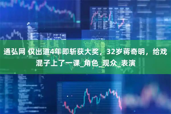 通弘网 仅出道4年即斩获大奖，32岁蒋奇明，给戏混子上了一课_角色_观众_表演