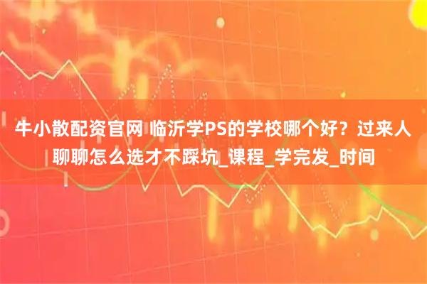 牛小散配资官网 临沂学PS的学校哪个好？过来人聊聊怎么选才不踩坑_课程_学完发_时间