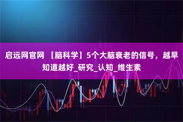 启远网官网 【脑科学】5个大脑衰老的信号，越早知道越好_研究_认知_维生素