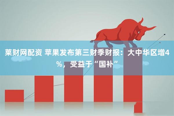 莱财网配资 苹果发布第三财季财报：大中华区增4%，受益于“国补”
