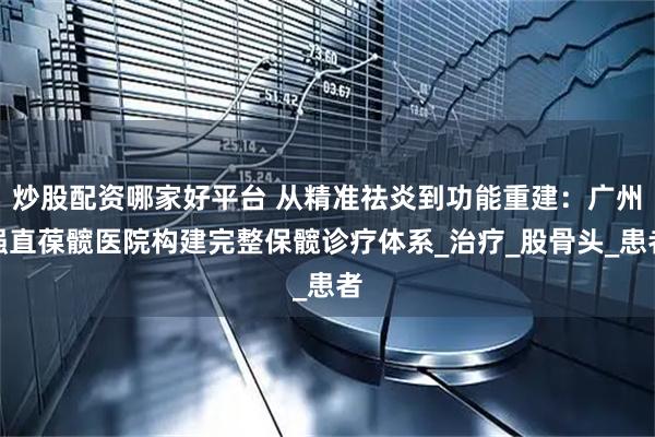 炒股配资哪家好平台 从精准祛炎到功能重建：广州强直葆髋医院构建完整保髋诊疗体系_治疗_股骨头_患者