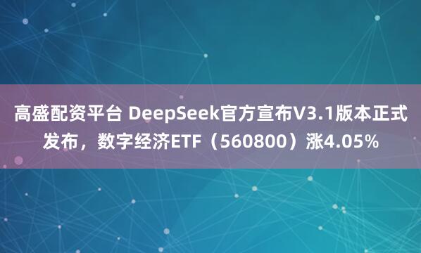 高盛配资平台 DeepSeek官方宣布V3.1版本正式发布，数字经济ETF（560800）涨4.05%