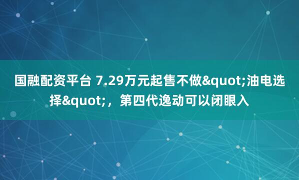 国融配资平台 7.29万元起售不做"油电选择"，第四代逸动可以闭眼入