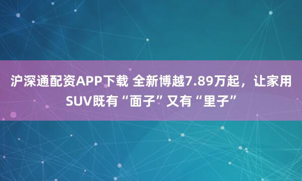 沪深通配资APP下载 全新博越7.89万起，让家用SUV既有“面子”又有“里子”