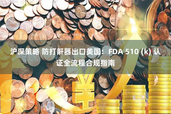 沪深策略 防打鼾器出口美国：FDA 510 (k) 认证全流程合规指南