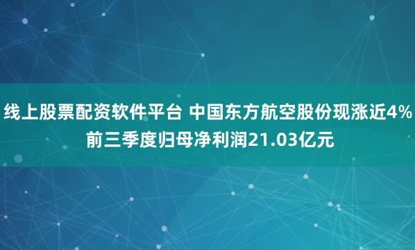 线上股票配资软件平台 中国东方航空股份现涨近4% 前三季度归母净利润21.03亿元