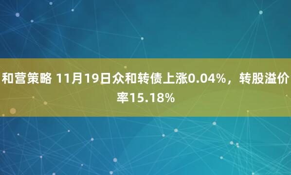 和营策略 11月19日众和转债上涨0.04%，转股溢价率15.18%