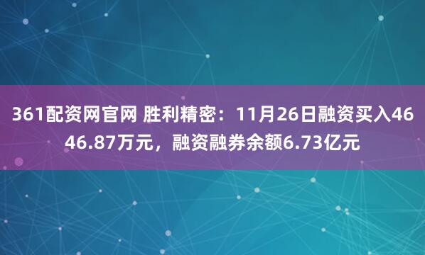 361配资网官网 胜利精密：11月26日融资买入4646.87万元，融资融券余额6.73亿元