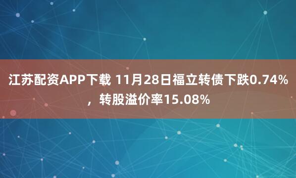 江苏配资APP下载 11月28日福立转债下跌0.74%，转股溢价率15.08%