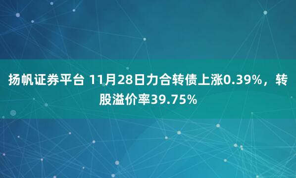 扬帆证券平台 11月28日力合转债上涨0.39%，转股溢价率39.75%