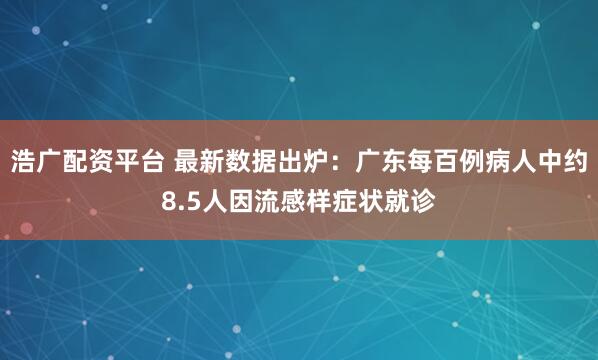 浩广配资平台 最新数据出炉：广东每百例病人中约8.5人因流感样症状就诊
