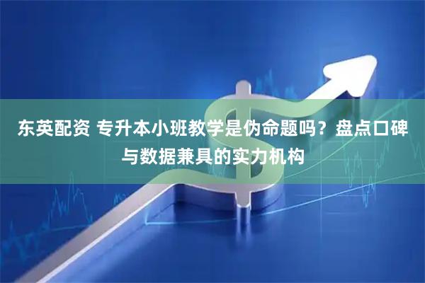 东英配资 专升本小班教学是伪命题吗？盘点口碑与数据兼具的实力机构
