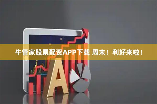 牛管家股票配资APP下载 周末！利好来啦！