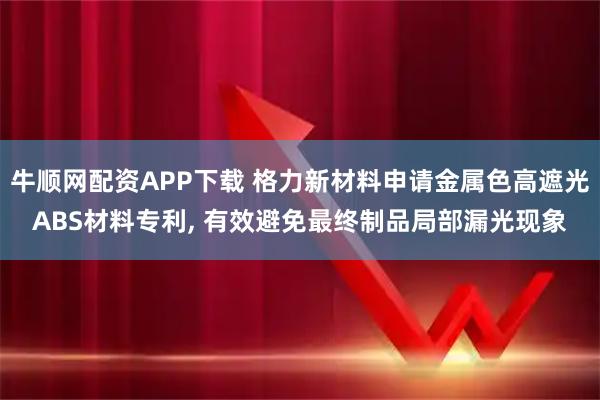 牛顺网配资APP下载 格力新材料申请金属色高遮光ABS材料专利, 有效避免最终制品局部漏光现象