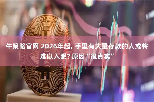 牛策略官网 2026年起, 手里有大量存款的人或将难以入眠? 原因“很真实”