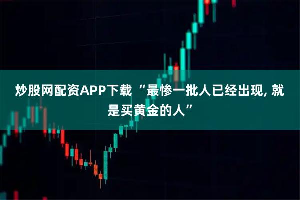 炒股网配资APP下载 “最惨一批人已经出现, 就是买黄金的人”