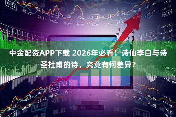 中金配资APP下载 2026年必看！诗仙李白与诗圣杜甫的诗，究竟有何差异？