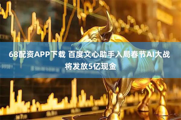 68配资APP下载 百度文心助手入局春节AI大战 将发放5亿现金