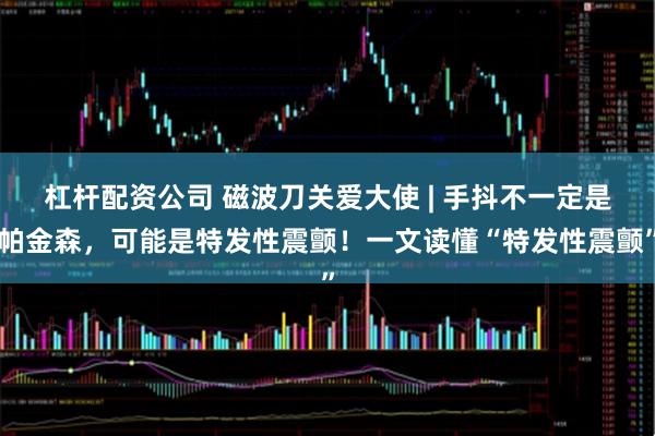 杠杆配资公司 磁波刀关爱大使 | 手抖不一定是帕金森，可能是特发性震颤！一文读懂“特发性震颤”