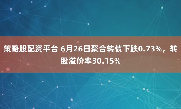 策略股配资平台 6月26日聚合转债下跌0.73%，转股溢价率30.15%