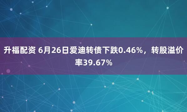 升福配资 6月26日爱迪转债下跌0.46%，转股溢价率39.67%