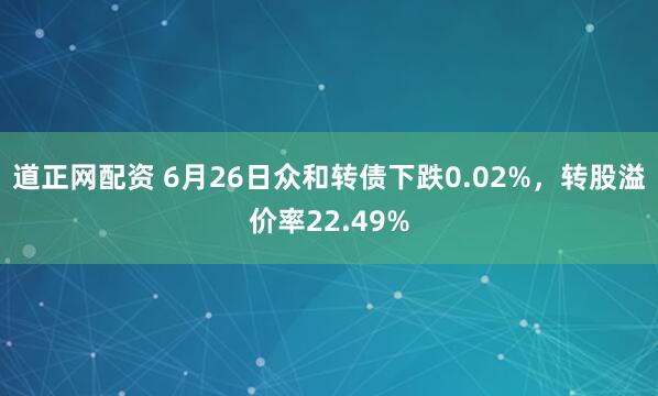 道正网配资 6月26日众和转债下跌0.02%，转股溢价率22.49%