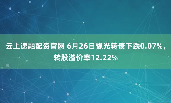 云上速融配资官网 6月26日豫光转债下跌0.07%，转股溢价率12.22%