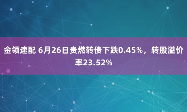 金领速配 6月26日贵燃转债下跌0.45%，转股溢价率23.52%