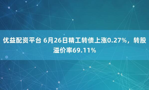 优益配资平台 6月26日精工转债上涨0.27%，转股溢价率69.11%