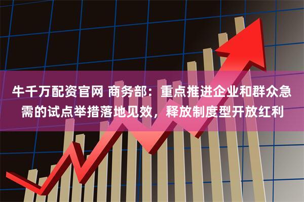 牛千万配资官网 商务部：重点推进企业和群众急需的试点举措落地见效，释放制度型开放红利