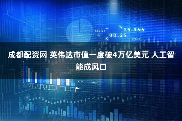 成都配资网 英伟达市值一度破4万亿美元 人工智能成风口