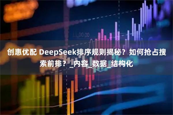 创惠优配 DeepSeek排序规则揭秘？如何抢占搜索前排？_内容_数据_结构化