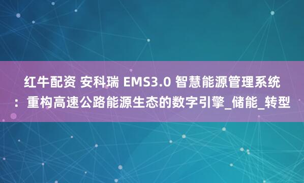红牛配资 安科瑞 EMS3.0 智慧能源管理系统：重构高速公路能源生态的数字引擎_储能_转型