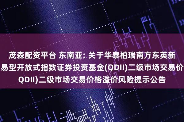 茂森配资平台 东南亚: 关于华泰柏瑞南方东英新交所泛东南亚科技交易型开放式指数证券投资基金(QDII)二级市场交易价格溢价风险提示公告