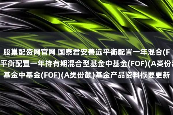 股巢配资网官网 国泰君安善远平衡配置一年混合(FOF)A: 国泰君安善远平衡配置一年持有期混合型基金中基金(FOF)(A类份额)基金产品资料概要更新