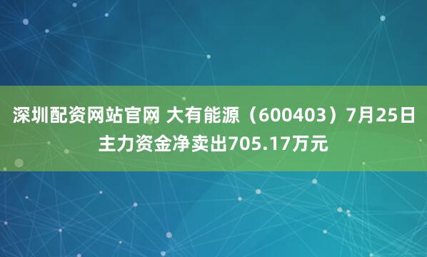深圳配资网站官网 大有能源（600403）7月25日主力资金净卖出705.17万元