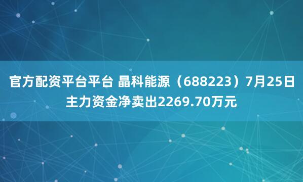 官方配资平台平台 晶科能源（688223）7月25日主力资金净卖出2269.70万元