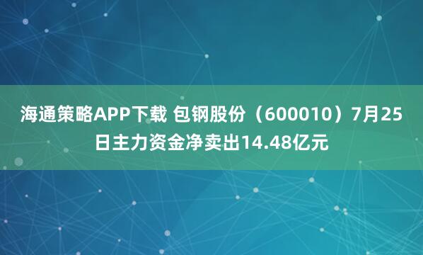 海通策略APP下载 包钢股份（600010）7月25日主力资金净卖出14.48亿元