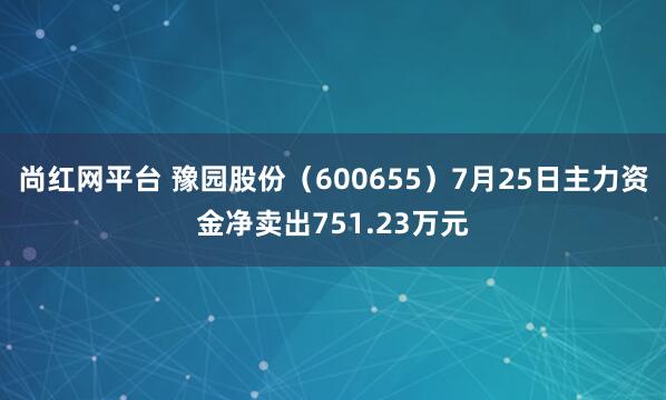 尚红网平台 豫园股份（600655）7月25日主力资金净卖出751.23万元