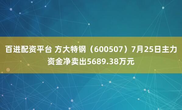 百进配资平台 方大特钢（600507）7月25日主力资金净卖出5689.38万元