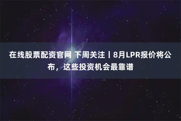 在线股票配资官网 下周关注丨8月LPR报价将公布，这些投资机会最靠谱