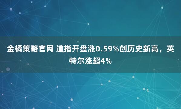 金橘策略官网 道指开盘涨0.59%创历史新高，英特尔涨超4%