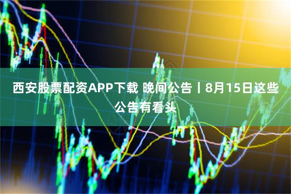 西安股票配资APP下载 晚间公告丨8月15日这些公告有看头
