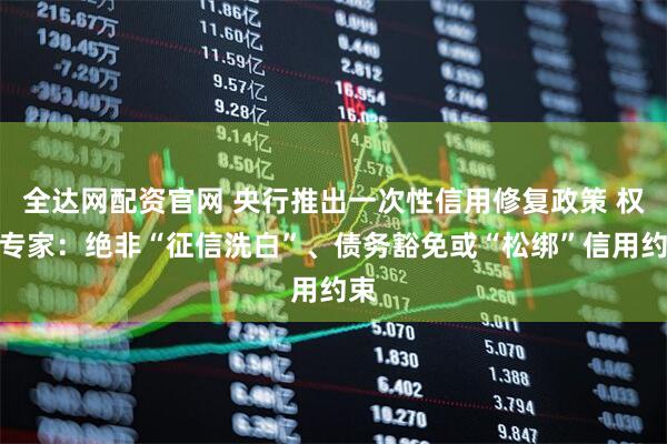 全达网配资官网 央行推出一次性信用修复政策 权威专家：绝非“征信洗白”、债务豁免或“松绑”信用约束