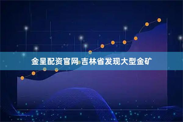 金呈配资官网 吉林省发现大型金矿