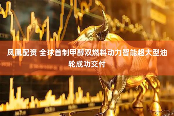 凤凰配资 全球首制甲醇双燃料动力智能超大型油轮成功交付