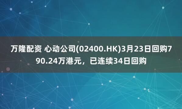万隆配资 心动公司(02400.HK)3月23日回购790.24万港元，已连续34日回购